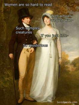 Image of heterosexual couple in period clothes. Man says "women are so hard to read." Woman says, "Well actually we just wan-". Man says, "Such complex creatures." Woman says, "If you just liste-". Man says, "So mysterious."